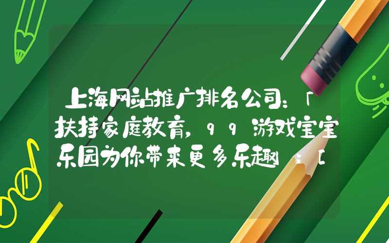 上海网站推广排名公司：「扶持家庭教育，qq游戏宝宝乐园为你带来更多乐趣」
