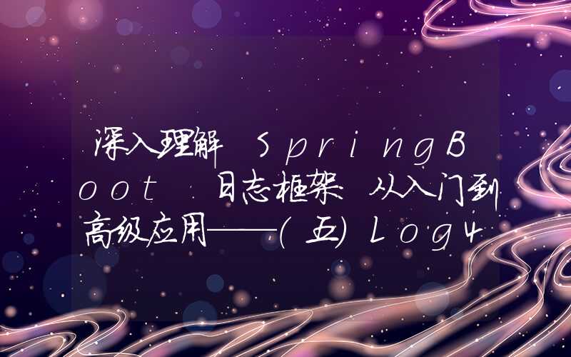 深入理解 SpringBoot 日志框架：从入门到高级应用——（五）Log4j2配置文件详解