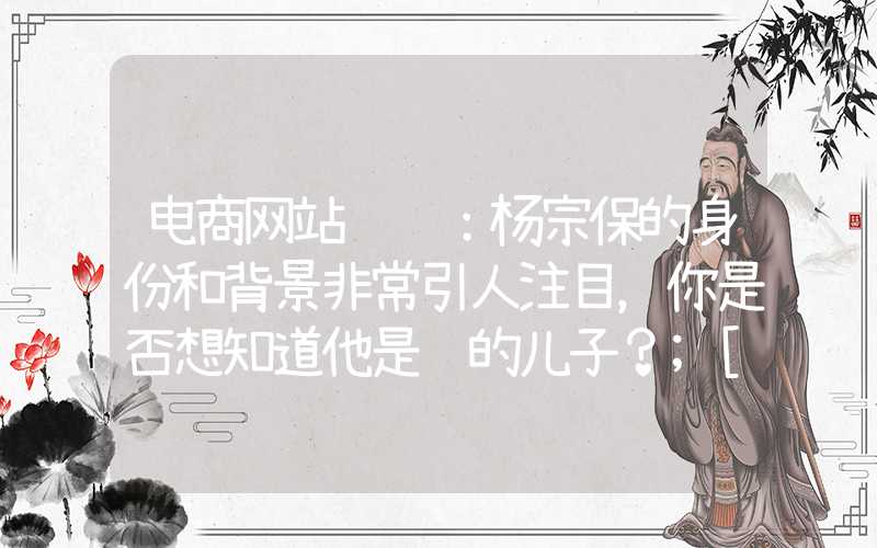 电商网站设计：杨宗保的身份和背景非常引人注目，你是否想知道他是谁的儿子？
