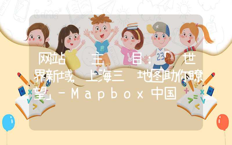 网站设计主题题目：「观世界新域，上海三维地图助你瞭望」-Mapbox中国设计师运用三维技术构建上海地图