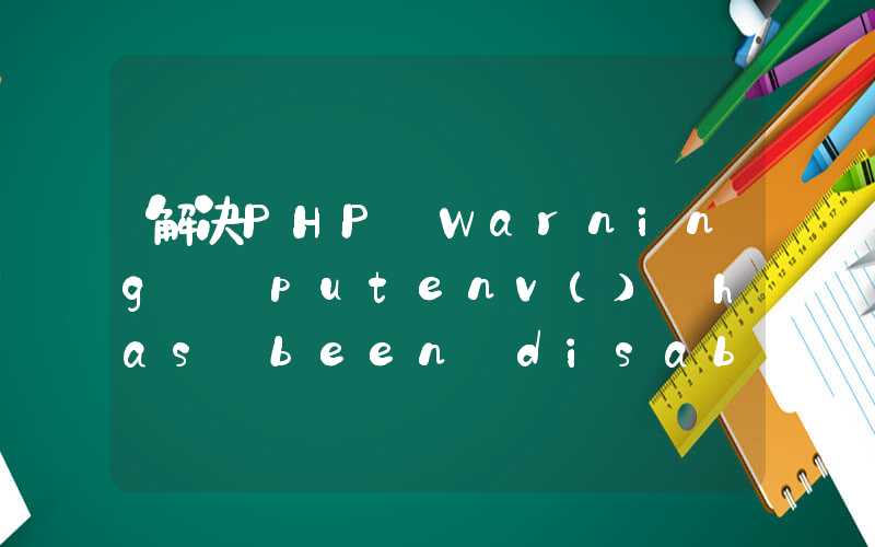 解决PHP Warning: putenv() has been disabled for security reasons in phar: